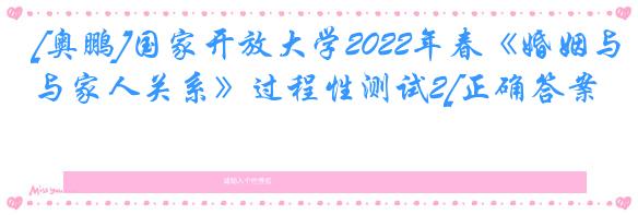 [奥鹏]国家开放大学2022年春《婚姻与家人关系》过程性测试2[正确答案]