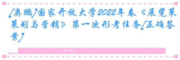 [奥鹏]国家开放大学2022年春《展览策划与营销》第一次形考任务[正确答案]