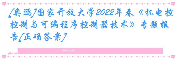 [奥鹏]国家开放大学2022年春《机电控制与可编程序控制器技术》专题报告[正确答案]