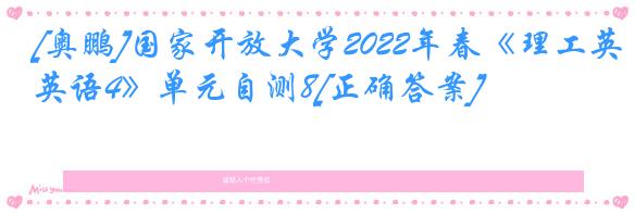 [奥鹏]国家开放大学2022年春《理工英语4》单元自测8[正确答案]