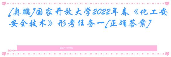 [奥鹏]国家开放大学2022年春《化工安全技术》形考任务一[正确答案]