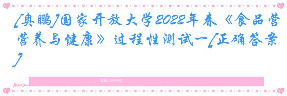 [奥鹏]国家开放大学2022年春《食品营养与健康》过程性测试一[正确答案]