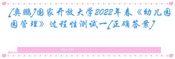 [奥鹏]国家开放大学2022年春《幼儿园管理》过程性测试一[正确答案]