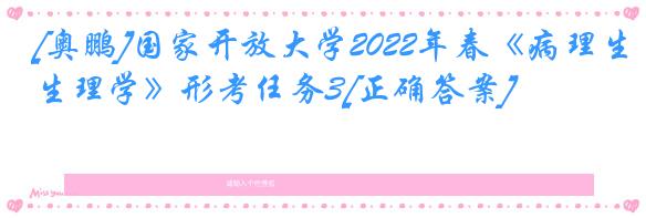 [奥鹏]国家开放大学2022年春《病理生理学》形考任务3[正确答案]