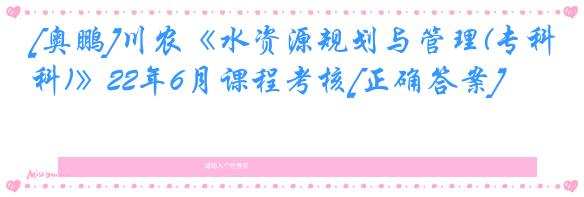 [奥鹏]川农《水资源规划与管理(专科)》22年6月课程考核[正确答案]