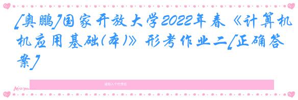 [奥鹏]国家开放大学2022年春《计算机应用基础(本)》形考作业二[正确答案]