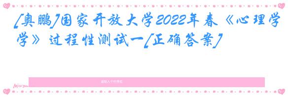 [奥鹏]国家开放大学2022年春《心理学》过程性测试一[正确答案]