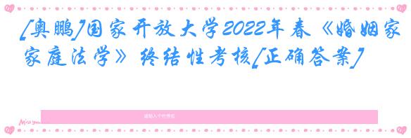 [奥鹏]国家开放大学2022年春《婚姻家庭法学》终结性考核[正确答案]