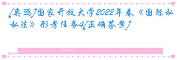 [奥鹏]国家开放大学2022年春《国际私法》形考任务4[正确答案]