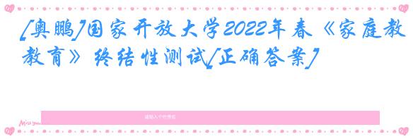 [奥鹏]国家开放大学2022年春《家庭教育》终结性测试[正确答案]