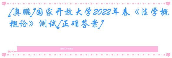 [奥鹏]国家开放大学2022年春《法学概论》测试[正确答案]