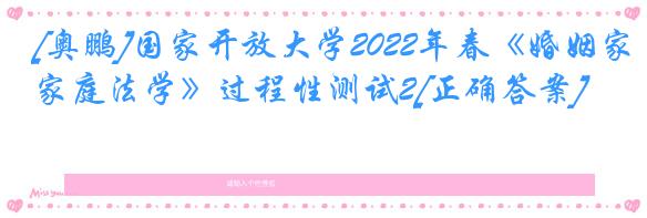 [奥鹏]国家开放大学2022年春《婚姻家庭法学》过程性测试2[正确答案]