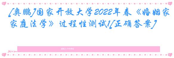 [奥鹏]国家开放大学2022年春《婚姻家庭法学》过程性测试1[正确答案]