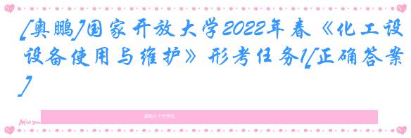 [奥鹏]国家开放大学2022年春《化工设备使用与维护》形考任务1[正确答案]