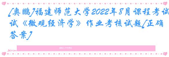 [奥鹏]福建师范大学2022年8月课程考试《微观经济学》作业考核试题[正确答案]