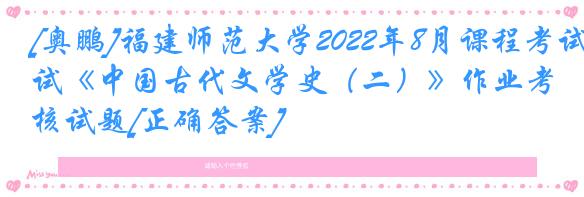 [奥鹏]福建师范大学2022年8月课程考试《中国古代文学史（二）》作业考核试题[正确答案]