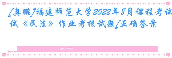 [奥鹏]福建师范大学2022年8月课程考试《民法》作业考核试题[正确答案]