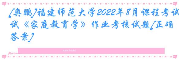 [奥鹏]福建师范大学2022年8月课程考试《家庭教育学》作业考核试题[正确答案]