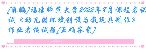 [奥鹏]福建师范大学2022年8月课程考试《幼儿园环境创设与教玩具制作》作业考核试题[正确答案]