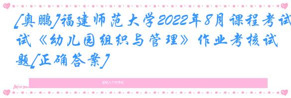 [奥鹏]福建师范大学2022年8月课程考试《幼儿园组织与管理》作业考核试题[正确答案]