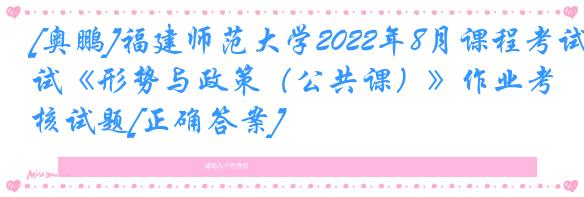 [奥鹏]福建师范大学2022年8月课程考试《形势与政策（公共课）》作业考核试题[正确答案]