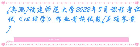 [奥鹏]福建师范大学2022年8月课程考试《心理学》作业考核试题[正确答案]