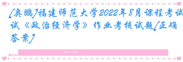 [奥鹏]福建师范大学2022年8月课程考试《政治经济学》作业考核试题[正确答案]