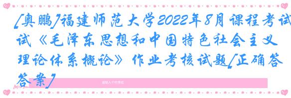 [奥鹏]福建师范大学2022年8月课程考试《毛泽东思想和中国特色社会主义理论体系概论》作业考核试题[正确答案]