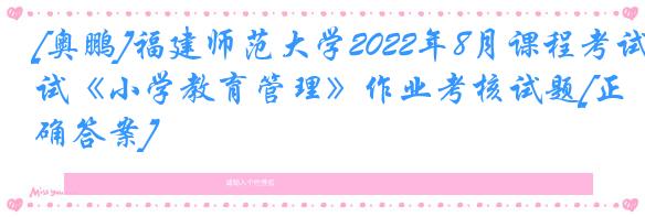 [奥鹏]福建师范大学2022年8月课程考试《小学教育管理》作业考核试题[正确答案]