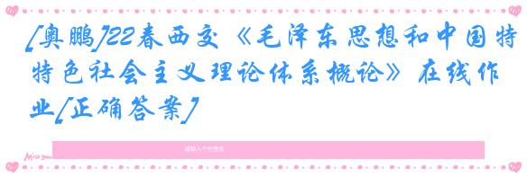 [奥鹏]22春西交《毛泽东思想和中国特色社会主义理论体系概论》在线作业[正确答案]