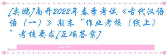 [奥鹏]南开2022年春季考试《古代汉语（一）》期末“作业考核（线上）”考核要求[正确答案]