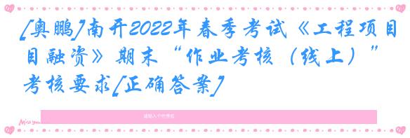 [奥鹏]南开2022年春季考试《工程项目融资》期末“作业考核（线上）”考核要求[正确答案]