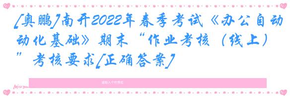 [奥鹏]南开2022年春季考试《办公自动化基础》期末“作业考核（线上）”考核要求[正确答案]