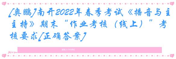 [奥鹏]南开2022年春季考试《播音与主持》期末“作业考核（线上）”考核要求[正确答案]