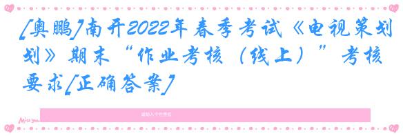 [奥鹏]南开2022年春季考试《电视策划》期末“作业考核（线上）”考核要求[正确答案]