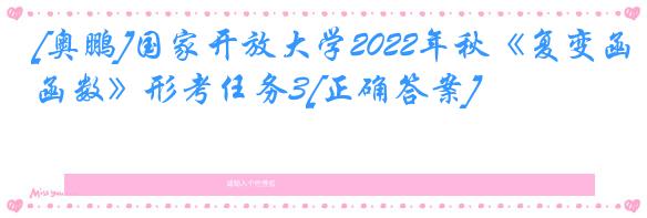 [奥鹏]国家开放大学2022年秋《复变函数》形考任务3[正确答案]