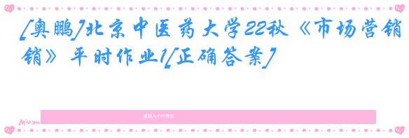 [奥鹏]北京中医药大学22秋《市场营销》平时作业1[正确答案]