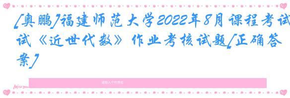 [奥鹏]福建师范大学2022年8月课程考试《近世代数》作业考核试题[正确答案]