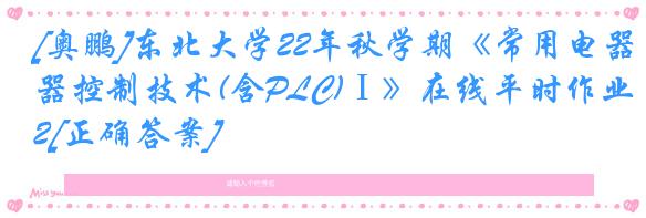 [奥鹏]东北大学22年秋学期《常用电器控制技术(含PLC)Ⅰ》在线平时作业2[正确答案]