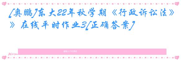 [奥鹏]东大22年秋学期《行政诉讼法》在线平时作业3[正确答案]