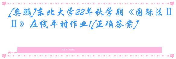 [奥鹏]东北大学22年秋学期《国际法Ⅱ》在线平时作业1[正确答案]