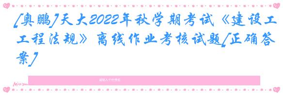 [奥鹏]天大2022年秋学期考试《建设工程法规》离线作业考核试题[正确答案]