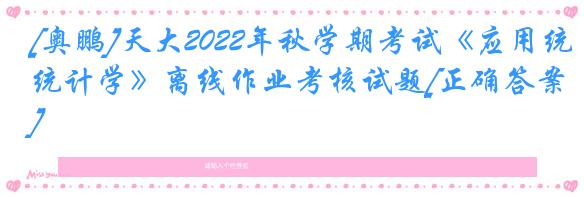 [奥鹏]天大2022年秋学期考试《应用统计学》离线作业考核试题[正确答案]