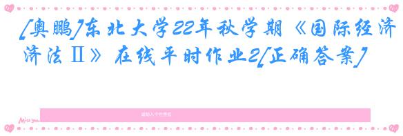 [奥鹏]东北大学22年秋学期《国际经济法Ⅱ》在线平时作业2[正确答案]