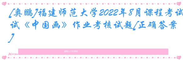 [奥鹏]福建师范大学2022年8月课程考试《中国画》作业考核试题[正确答案]