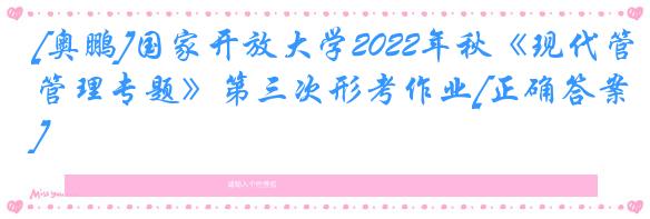 [奥鹏]国家开放大学2022年秋《现代管理专题》第三次形考作业[正确答案]