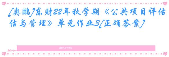 [奥鹏]东财22年秋学期《公共项目评估与管理》单元作业3[正确答案]