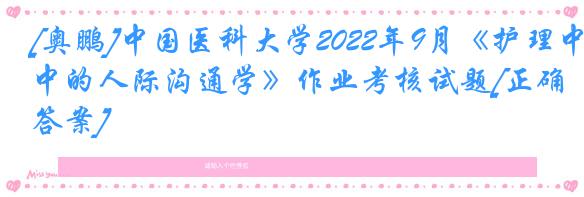 [奥鹏]中国医科大学2022年9月《护理中的人际沟通学》作业考核试题[正确答案]