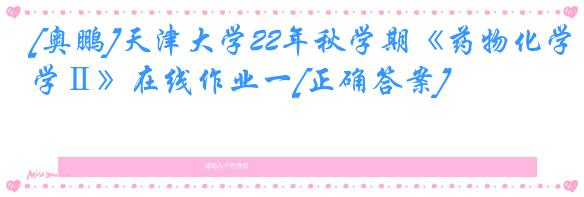 [奥鹏]天津大学22年秋学期《药物化学Ⅱ》在线作业一[正确答案]