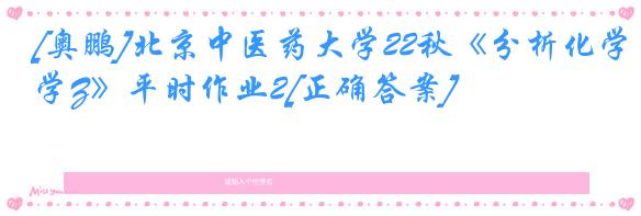 [奥鹏]北京中医药大学22秋《分析化学Z》平时作业2[正确答案]